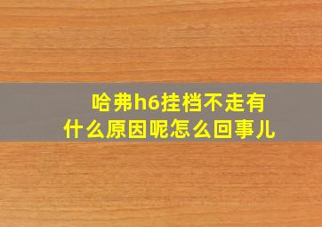 哈弗h6挂档不走有什么原因呢怎么回事儿