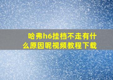 哈弗h6挂档不走有什么原因呢视频教程下载