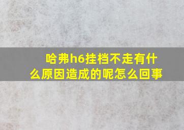 哈弗h6挂档不走有什么原因造成的呢怎么回事