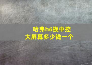 哈弗h6换中控大屏幕多少钱一个