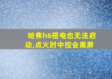 哈弗h6搭电也无法启动,点火时中控会黑屏