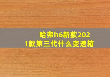 哈弗h6新款2021款第三代什么变速箱