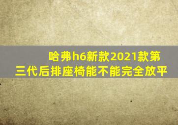 哈弗h6新款2021款第三代后排座椅能不能完全放平