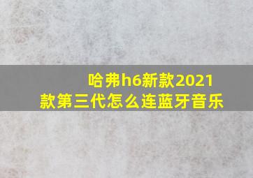 哈弗h6新款2021款第三代怎么连蓝牙音乐