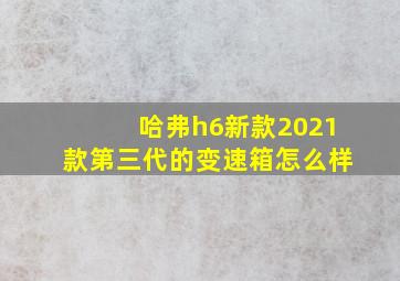 哈弗h6新款2021款第三代的变速箱怎么样