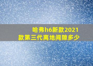 哈弗h6新款2021款第三代离地间隙多少