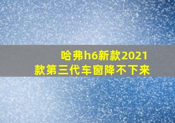 哈弗h6新款2021款第三代车窗降不下来