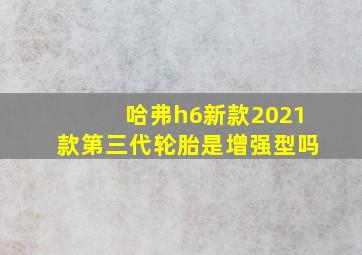 哈弗h6新款2021款第三代轮胎是增强型吗