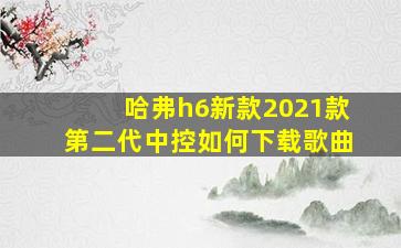 哈弗h6新款2021款第二代中控如何下载歌曲