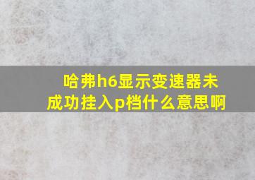 哈弗h6显示变速器未成功挂入p档什么意思啊