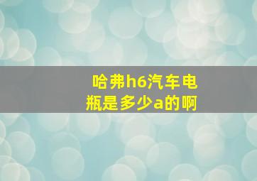 哈弗h6汽车电瓶是多少a的啊