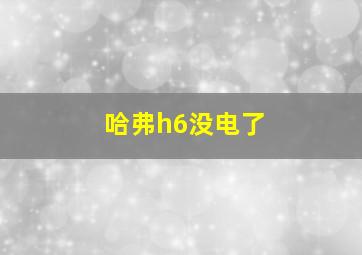 哈弗h6没电了