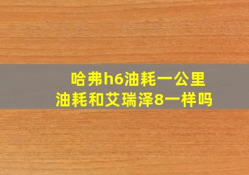 哈弗h6油耗一公里油耗和艾瑞泽8一样吗