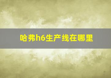 哈弗h6生产线在哪里