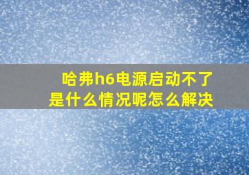 哈弗h6电源启动不了是什么情况呢怎么解决