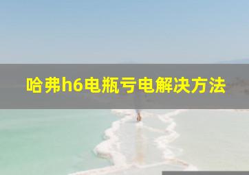 哈弗h6电瓶亏电解决方法