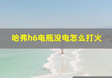 哈弗h6电瓶没电怎么打火