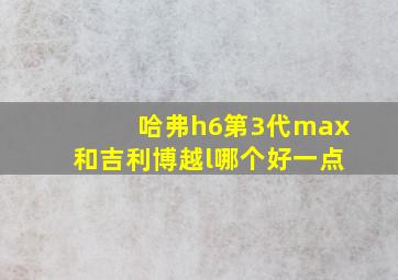 哈弗h6第3代max和吉利博越l哪个好一点