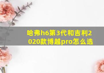 哈弗h6第3代和吉利2020款博越pro怎么选