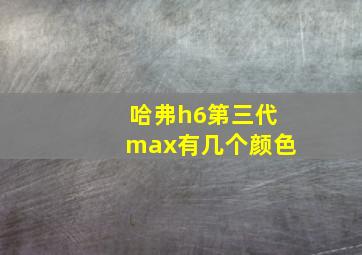 哈弗h6第三代max有几个颜色