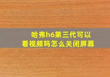 哈弗h6第三代可以看视频吗怎么关闭屏幕