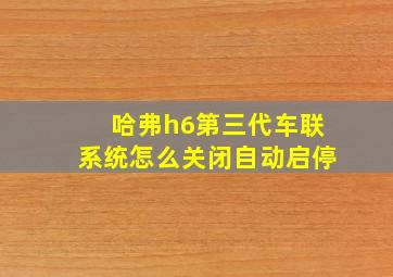 哈弗h6第三代车联系统怎么关闭自动启停