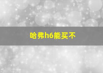 哈弗h6能买不