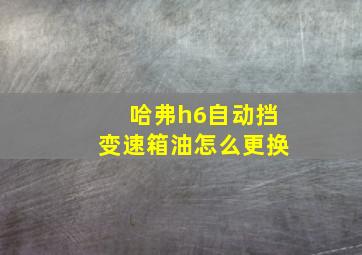 哈弗h6自动挡变速箱油怎么更换