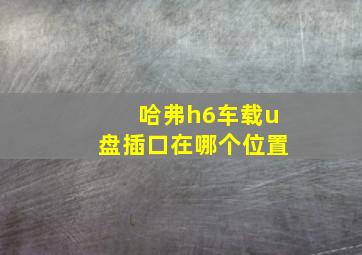 哈弗h6车载u盘插口在哪个位置