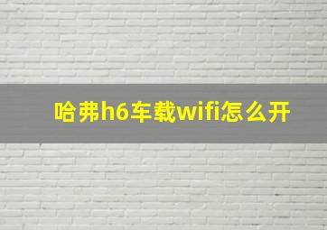 哈弗h6车载wifi怎么开