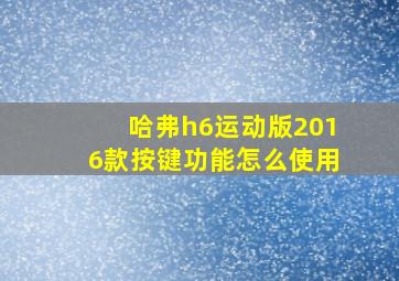 哈弗h6运动版2016款按键功能怎么使用