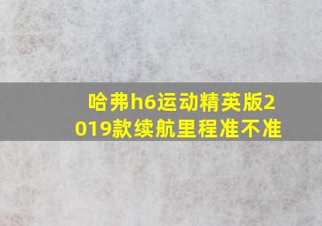 哈弗h6运动精英版2019款续航里程准不准