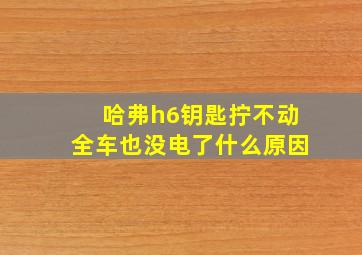 哈弗h6钥匙拧不动全车也没电了什么原因