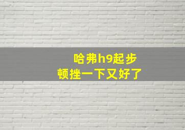 哈弗h9起步顿挫一下又好了