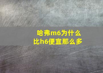 哈弗m6为什么比h6便宜那么多