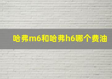 哈弗m6和哈弗h6哪个费油