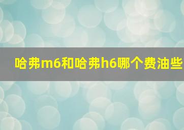 哈弗m6和哈弗h6哪个费油些