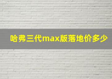 哈弗三代max版落地价多少