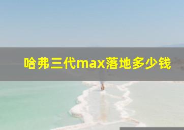 哈弗三代max落地多少钱