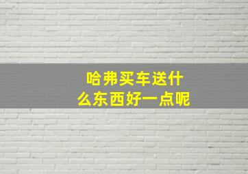 哈弗买车送什么东西好一点呢