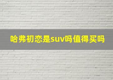 哈弗初恋是suv吗值得买吗