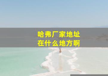 哈弗厂家地址在什么地方啊