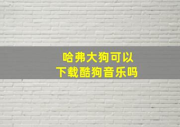 哈弗大狗可以下载酷狗音乐吗