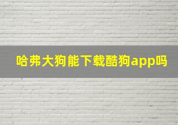 哈弗大狗能下载酷狗app吗