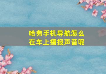 哈弗手机导航怎么在车上播报声音呢