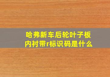 哈弗新车后轮叶子板内衬带r标识码是什么