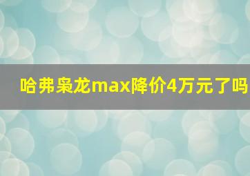 哈弗枭龙max降价4万元了吗