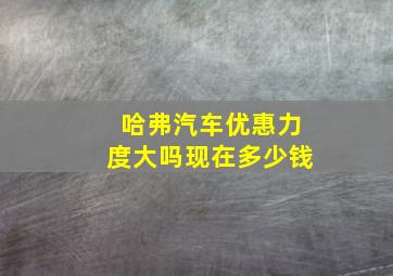 哈弗汽车优惠力度大吗现在多少钱