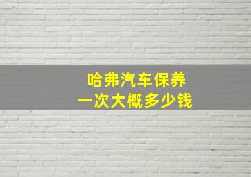 哈弗汽车保养一次大概多少钱