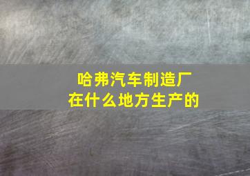 哈弗汽车制造厂在什么地方生产的